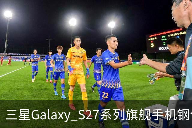 三星Galaxy S27系列旗舰手机钢化膜曝光，Pro机型有望配16GB内存